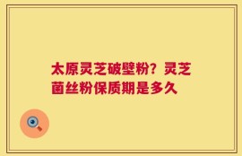 太原灵芝破壁粉？灵芝菌丝粉保质期是多久