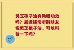灵芝孢子油有助眠功效吗？最近经常听到朋友说灵芝孢子油，可以科普一下吗？