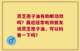 灵芝孢子油有助眠功效吗？最近经常听到朋友说灵芝孢子油，可以科普一下吗？