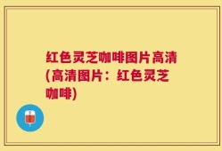 红色灵芝咖啡图片高清(高清图片：红色灵芝咖啡)