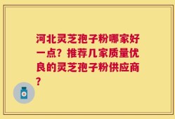 河北灵芝孢子粉哪家好一点？推荐几家质量优良的灵芝孢子粉供应商？