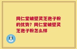 同仁堂破壁灵芝孢子粉的优势？同仁堂破壁灵芝孢子粉怎么样
