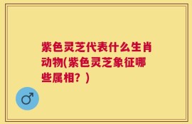 紫色灵芝代表什么生肖动物(紫色灵芝象征哪些属相？)
