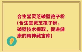 合生堂灵芝破壁孢子粉(合生堂灵芝孢子粉，破壁技术提取，促进健康的精神藏宝库)