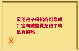 灵芝孢子粉招商可靠吗？宽甸破壁灵芝孢子粉是真的吗