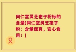 同仁堂灵芝孢子粉标的含量(同仁堂灵芝孢子粉：含量保真，安心食用！)