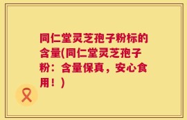 同仁堂灵芝孢子粉标的含量(同仁堂灵芝孢子粉：含量保真，安心食用！)