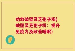 功效破壁灵芝孢子粉(破壁灵芝孢子粉：提升免疫力及改善睡眠)