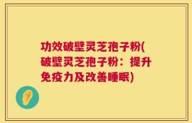 功效破壁灵芝孢子粉(破壁灵芝孢子粉：提升免疫力及改善睡眠)
