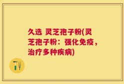 久选 灵芝孢子粉(灵芝孢子粉：强化免疫，治疗多种疾病)