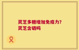 灵芝多糖增加免疫力？灵芝含硒吗