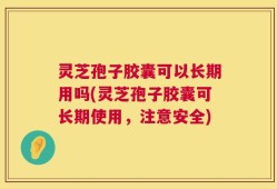 灵芝孢子胶囊可以长期用吗(灵芝孢子胶囊可长期使用，注意安全)