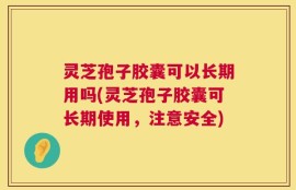 灵芝孢子胶囊可以长期用吗(灵芝孢子胶囊可长期使用，注意安全)