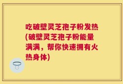吃破壁灵芝孢子粉发热(破壁灵芝孢子粉能量满满，帮你快速拥有火热身体)