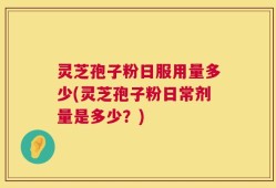 灵芝孢子粉日服用量多少(灵芝孢子粉日常剂量是多少？)