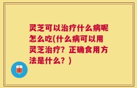 灵芝可以治疗什么病呢怎么吃(什么病可以用灵芝治疗？正确食用方法是什么？)