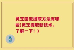 灵芝回流提取方法有哪些(灵芝提取新技术，了解一下！)