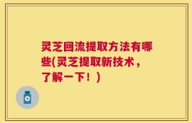 灵芝回流提取方法有哪些(灵芝提取新技术，了解一下！)