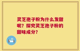 灵芝孢子粉为什么发甜呢？探究灵芝孢子粉的甜味成分？