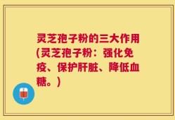 灵芝孢子粉的三大作用(灵芝孢子粉：强化免疫、保护肝脏、降低血糖。)