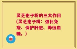 灵芝孢子粉的三大作用(灵芝孢子粉：强化免疫、保护肝脏、降低血糖。)