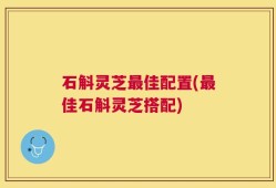 石斛灵芝最佳配置(最佳石斛灵芝搭配)