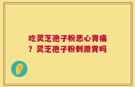 吃灵芝孢子粉恶心胃痛？灵芝孢子粉刺激胃吗