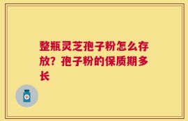 整瓶灵芝孢子粉怎么存放？孢子粉的保质期多长