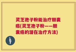 灵芝孢子粉能治疗胆囊癌(灵芝孢子粉——胆囊癌的潜在治疗方法)