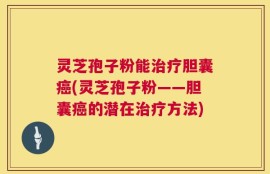 灵芝孢子粉能治疗胆囊癌(灵芝孢子粉——胆囊癌的潜在治疗方法)