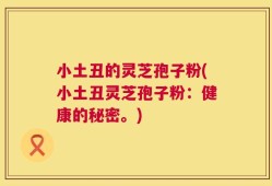小土丑的灵芝孢子粉(小土丑灵芝孢子粉：健康的秘密。)
