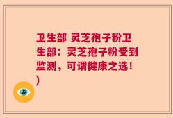 卫生部 灵芝孢子粉卫生部：灵芝孢子粉受到监测，可谓健康之选！)
