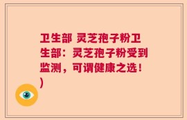 卫生部 灵芝孢子粉卫生部：灵芝孢子粉受到监测，可谓健康之选！)