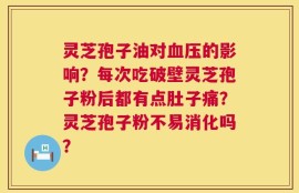灵芝孢子油对血压的影响？每次吃破壁灵芝孢子粉后都有点肚子痛？灵芝孢子粉不易消化吗？