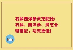 石斛西洋参灵芝配比(石斛、西洋参、灵芝合理搭配，功效更佳)