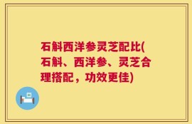 石斛西洋参灵芝配比(石斛、西洋参、灵芝合理搭配，功效更佳)