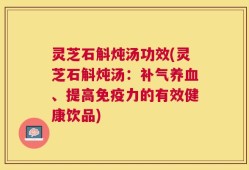 灵芝石斛炖汤功效(灵芝石斛炖汤：补气养血、提高免疫力的有效健康饮品)