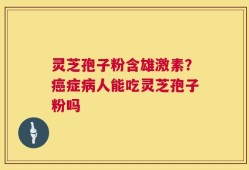 灵芝孢子粉含雄激素？癌症病人能吃灵芝孢子粉吗