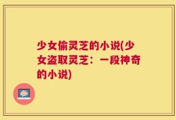 少女偷灵芝的小说(少女盗取灵芝：一段神奇的小说)