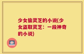 少女偷灵芝的小说(少女盗取灵芝：一段神奇的小说)