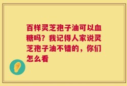 百样灵芝孢子油可以血糖吗？我记得人家说灵芝孢子油不错的，你们怎么看