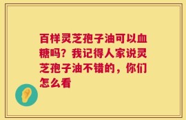 百样灵芝孢子油可以血糖吗？我记得人家说灵芝孢子油不错的，你们怎么看
