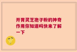 开胃灵芝孢子粉的神奇作用你知道吗快来了解一下