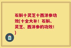 石斛十灵芝十西洋参功效(十全大补！石斛、灵芝、西洋参的功效！)