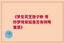 《梦见灵芝孢子粉 奇妙梦境背后是否有特殊寓意》