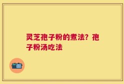 灵芝孢子粉的煮法？孢子粉汤吃法
