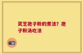 灵芝孢子粉的煮法？孢子粉汤吃法