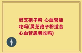 灵芝孢子粉 心血管能吃吗(灵芝孢子粉适合心血管患者吃吗)