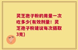 灵芝孢子粉的用量一次吃多少(有效剂量！灵芝孢子粉建议每次摄取3克)
