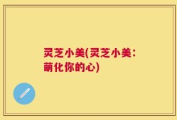 灵芝小美(灵芝小美：萌化你的心)